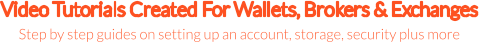 Video Tutorials Created For Wallets, Brokers & Exchanges Step by step guides on setting up an account, storage, security plus more